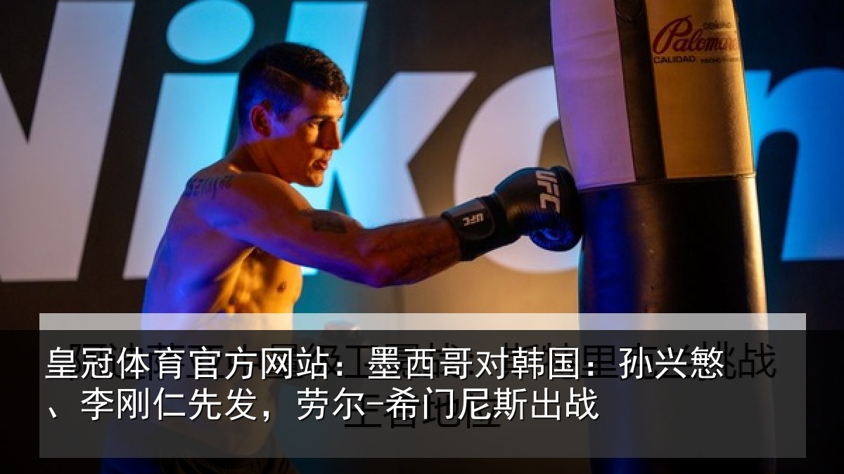 皇冠体育官方网站：墨西哥对韩国：孙兴慜、李刚仁先发，劳尔-希门尼斯出战