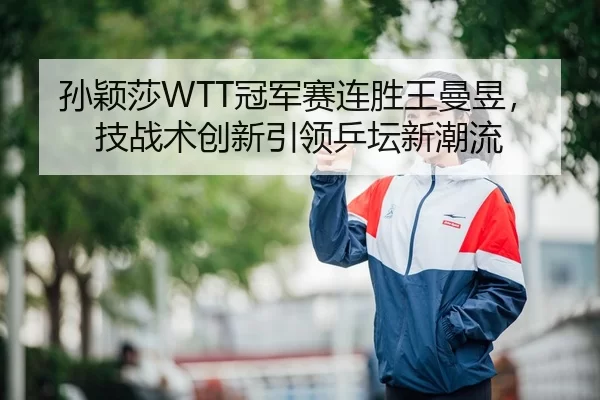 孙颖莎WTT冠军赛连胜王曼昱，技战术创新引领乒坛新潮流