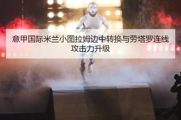 意甲国际米兰小图拉姆边中转换与劳塔罗连线攻击力升级