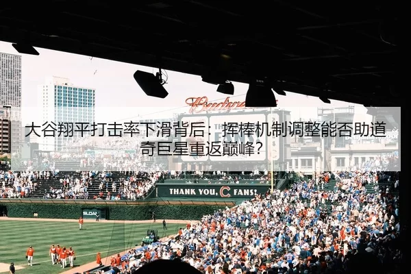 大谷翔平打击率下滑背后：挥棒机制调整能否助道奇巨星重返巅峰？