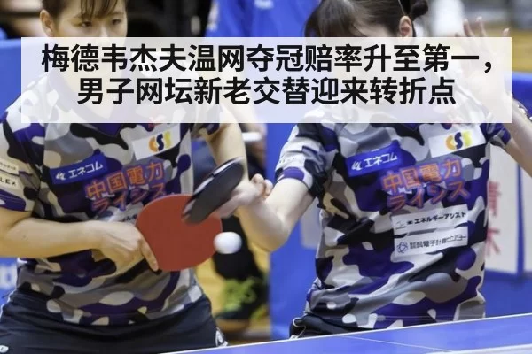 梅德韦杰夫温网夺冠赔率升至第一，男子网坛新老交替迎来转折点