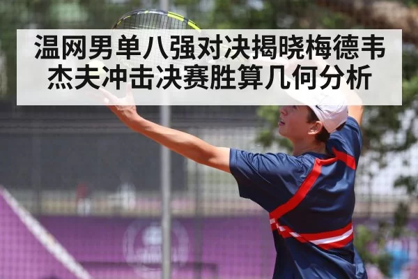 温网男单八强对决揭晓梅德韦杰夫冲击决赛胜算几何分析