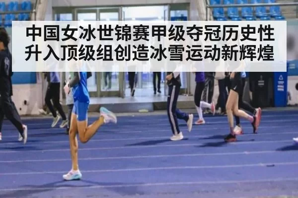 中国女冰世锦赛甲级夺冠历史性升入顶级组创造冰雪运动新辉煌