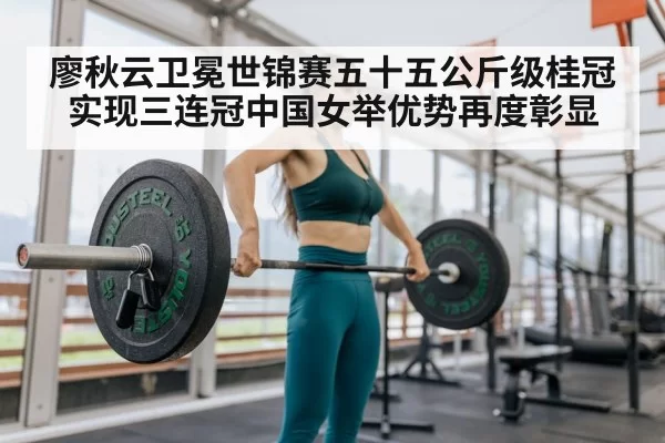 廖秋云卫冕世锦赛五十五公斤级桂冠实现三连冠中国女举优势再度彰显