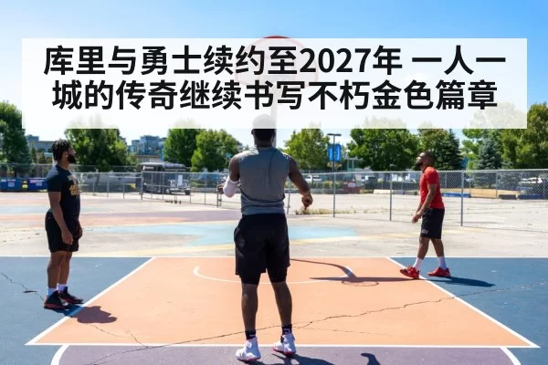 库里与勇士续约至2027年 一人一城的传奇继续书写不朽金色篇章