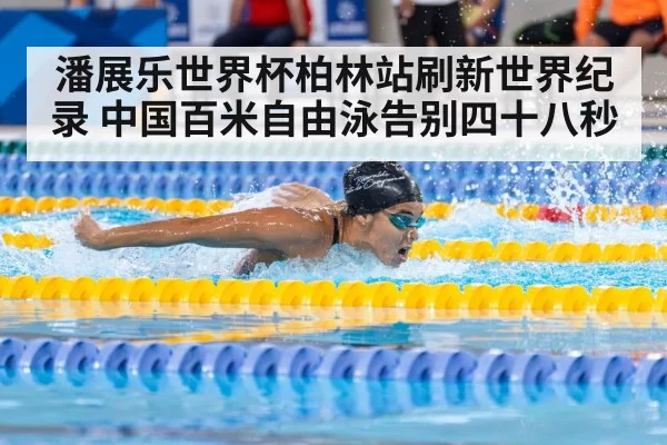 潘展乐世界杯柏林站刷新世界纪录 中国百米自由泳告别四十八秒