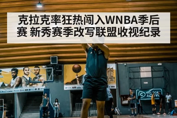 克拉克率狂热闯入WNBA季后赛 新秀赛季改写联盟收视纪录